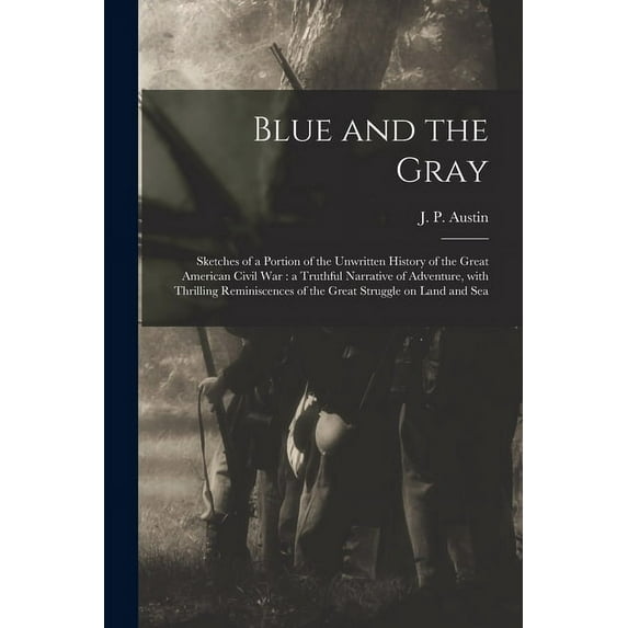 Blue and the Gray: Sketches of a Portion of the Unwritten History of the Great American Civil War: a Truthful Narrative of Adventure, With Thrilling Reminiscences of the Great Struggle on Land and Sea