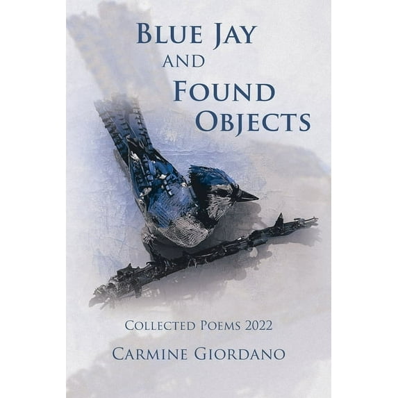Blue Jay and Found Objects: Collected Poems 2022 (Paperback) by Carmine Giordano