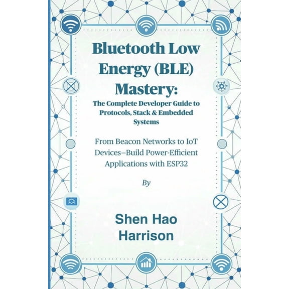 Bluetooth Low Energy (BLE) Mastery: The Complete Developer Guide to Protocols, Stack & Embedded Systems: From Beacon, (Paperback)