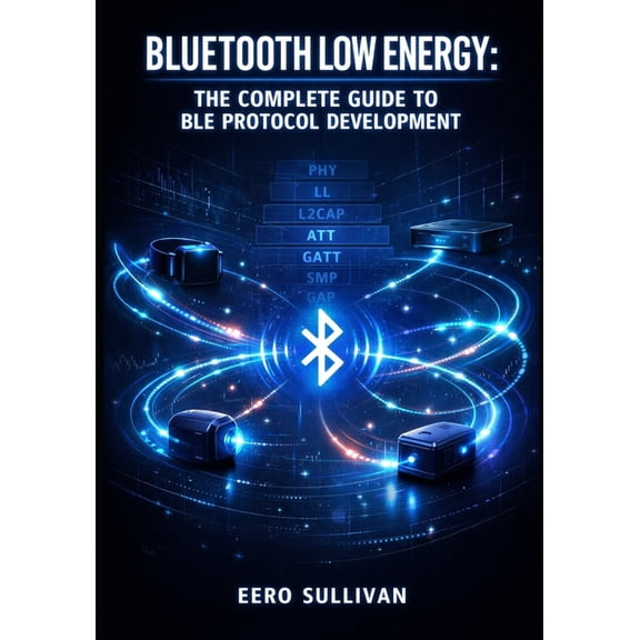 Bluetooth Low Energy: THE COMPLETE GUIDE TO BLE PROTOCOL DEVELOPMENT: GATT Services, Advertising, Pairing, and IoT Devic, (Paperback)