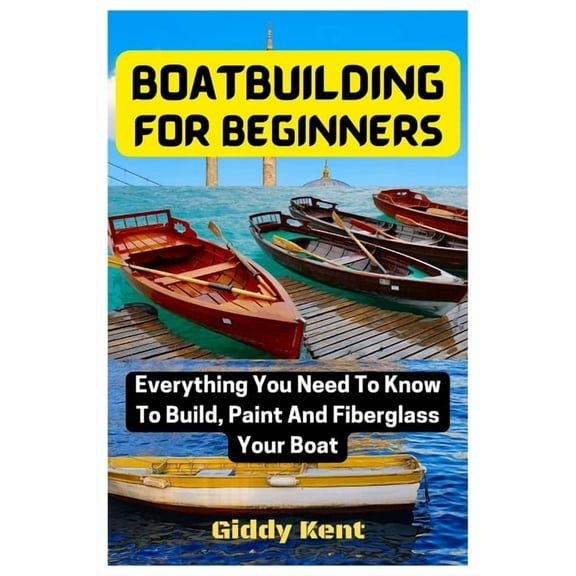 Boatbuilding For Beginners: Everything You Need To Know To Build, Paint And Fiberglass Your Boat (Paperback) by Giddy Kent