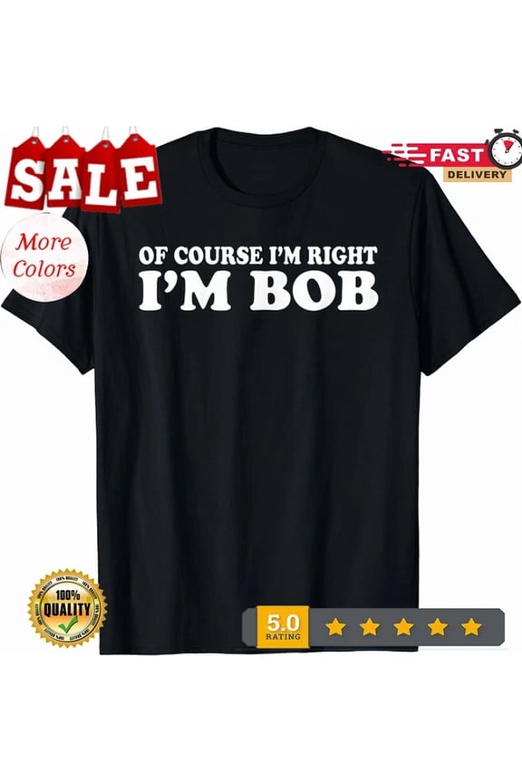 Bob - Of Course I'm Right I'm Bob Funny Fun Gift T-Shirt