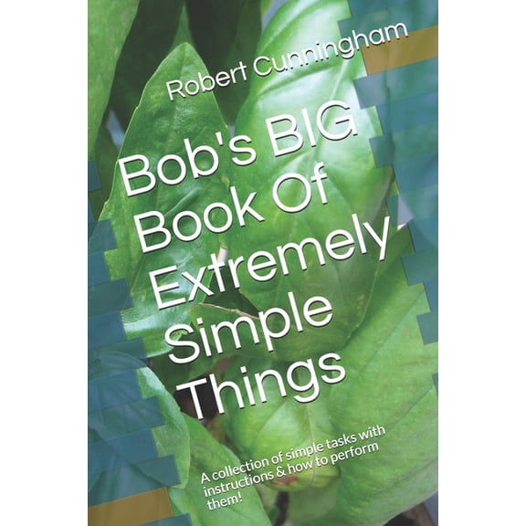 Bob's BIG Book Of Extremely Simple Things: A collection of simple tasks with instructions & how to perform them!, (Paperback)