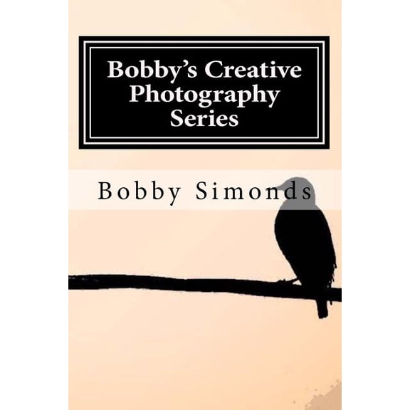 Bobby's Creative Photography Bobby's Creative Photography Series: Volume 1: Nature's Best, Book 1, (Paperback)