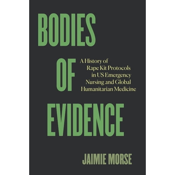 Bodies of Evidence: A History of Rape Kit Protocols in Us Emergency Nursing and Global Humanitarian Medicine, (Hardcover)