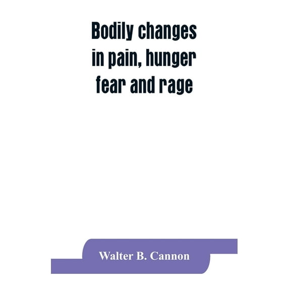 Bodily changes in pain, hunger, fear and rage, an account of recent researches into the function of emotional excitement, (Paperback)