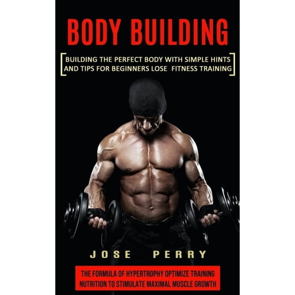Body Building: Building the Perfect Body With Simple Hints and Tips for Beginners Lose Fitness Training (The Formula of , (Paperback)