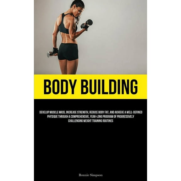 Body Building: Develop Muscle Mass, Increase Strength, Reduce Body Fat, And Achieve A Well-Defined Physique Through A Co, (Paperback)