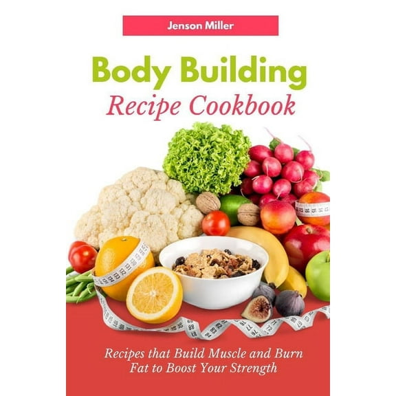 Body Building Recipe Cookbook: Recipes that Build Muscle and Burn Fat to Boost Your Strength