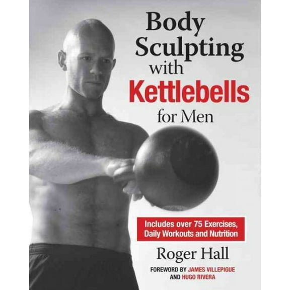 Body Sculpting with Kettlebells for Men : The Complete Strength and Conditioning Plan - Includes Over 75 Exercises plus Daily Workouts and Nutrition for Maximum Results (Paperback)