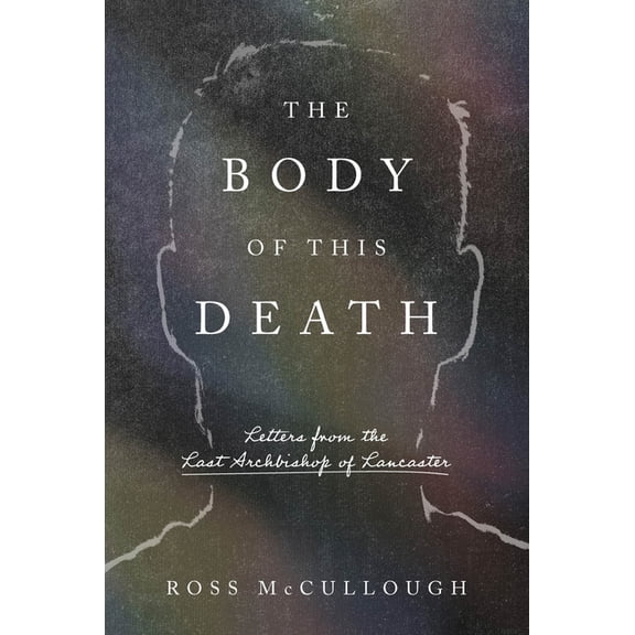 The Body of This Death: Letters from the Last Archbishop of Lancaster, (Hardcover)