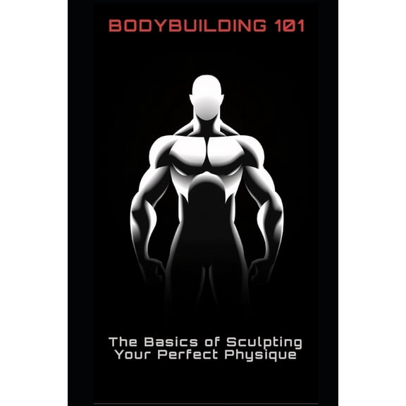 Bodybuilding 101: The Basics of Sculpting Your Perfect Physique, (Paperback)