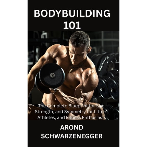 Bodybuilding 101: The Complete Blueprint for Size, Strength, and Symmetry for Lifters, Athletes, and Fitness Enthusiasts, (Paperback)