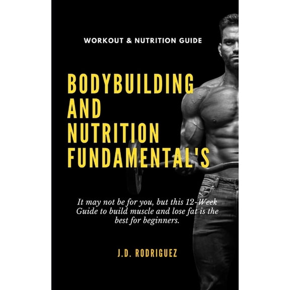 Bodybuilding And Nutrition Fundamental's: It may not be for you, but this 12-Week Guide to Build Muscle and Lose Fat is , (Paperback)
