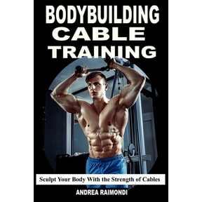 Bodybuilding Cable Training: Sculpt Your Body With the Strength of Cables. Workout Programs, (Paperback)