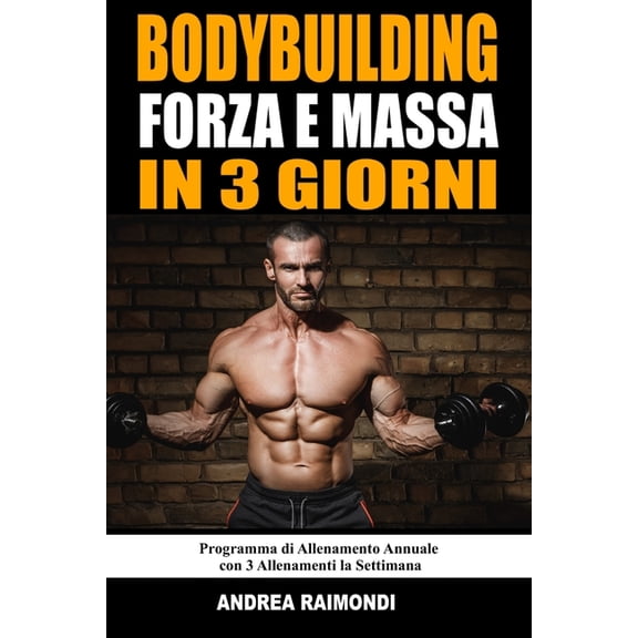 Bodybuilding Forza E Massa In 3 Giorni: Programma di Allenamento Annuale Completo per Aumentare Muscoli, Perdere Grasso , (Paperback)