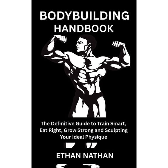 Bodybuilding Handbook: The Definitive Guide to Train Smart, Eat Right, Grow Strong and Sculpting Your Ideal Physique, (Paperback)