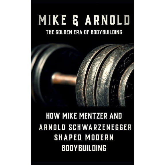 The Bodybuilding Library: Mike & Arnold: High Intensity Training Versus High Volume Training: How the Schwarzenegger-Mentzer Rivalry Shaped Modern Bodybuilding (Paperback)