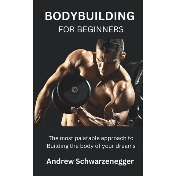 Bodybuilding for Beginners: The most palatable approach to Building the body of your dreams, (Paperback)