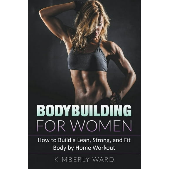 Bodybuilding for Women: How to Build a Lean, Strong, and Fit Body by Home Workout, (Paperback)