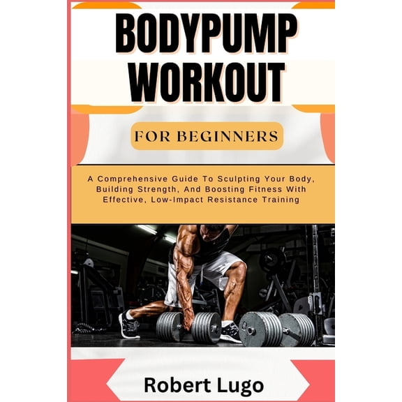 Bodypump Workout for Beginners: A Comprehensive Guide To Sculpting Your Body, Building Strength, And Boosting Fitness Wi, (Paperback)