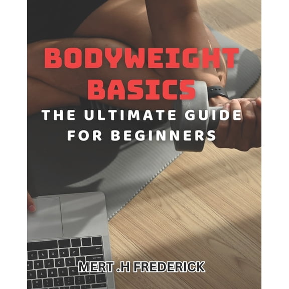 Bodyweight Basics: The Ultimate Guide for Beginners: Build Strength and Burn Fat with Beginner-Friendly Bodyweight Exercises, (Paperback)
