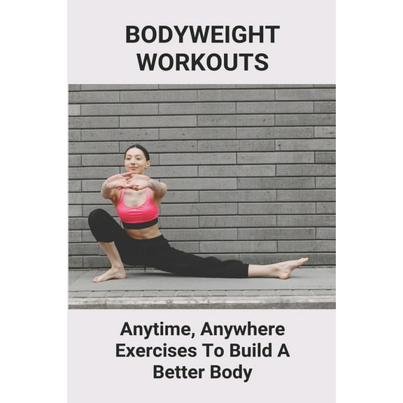 Bodyweight Workouts : Anytime, Anywhere Exercises To Build A Better Body: Beginner Strength Training (Paperback)