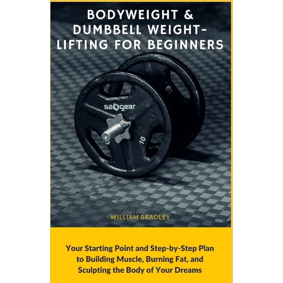 Bodyweight & Dumbbell Weightlifting for Beginners: Your Starting Point and Step-by-Step Plan to Building Muscle, Burning, (Paperback)