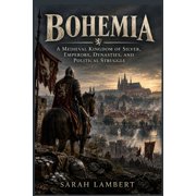 Bohemia A Medieval Kingdom of Silver, Emperors, Dynasties, and Political Struggle, Paperback