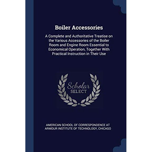 Boiler Accessories: A Complete and Authoritative Treatise on the Various Accessories of the Boiler Room and Engine Room Essential to Economical . With Practical Instruction in Their Use Paperback