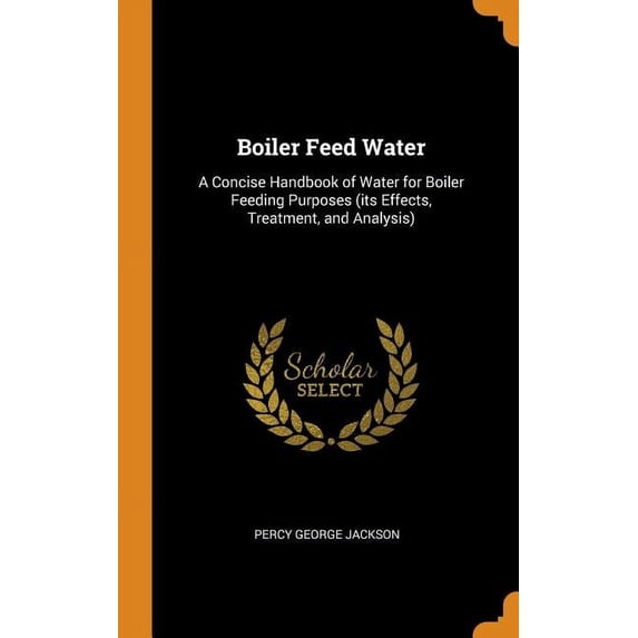 Boiler Feed Water: A Concise Handbook of Water for Boiler Feeding Purposes Its Effects, Treatment, and Analysis Hardcover 0344858421 9780344858420 Percy George Jackson