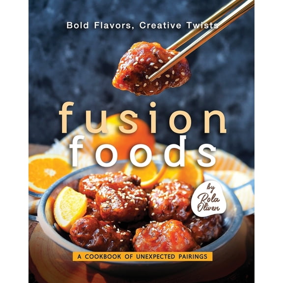 Bold Flavors, Creative Twists - Fusion Foods: A Cookbook of Unexpected Pairings (Paperback)