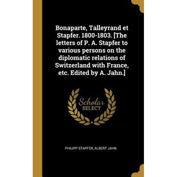 Bonaparte, Talleyrand Et Stapfer. 1800-1803. [the Letters of P. A. Stapfer to Various Persons on the Diplomatic Relations of Switzerland with France, Hardcover