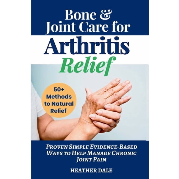 Bone & Joint Care For Arthritis Relief: Proven Simple Evidence-Based Ways to Help Manage Chronic Joint Pain, (Paperback)