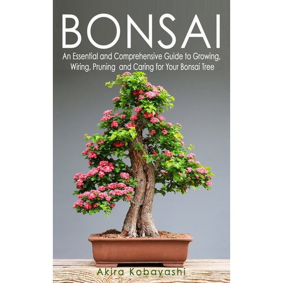 Bonsai : An Essential and Comprehensive Guide to Growing, Wiring, Pruning and Caring for Your Bonsai Tree (Hardcover)