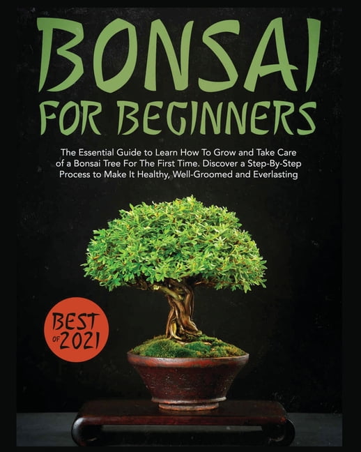 Bonsai for Beginners : The Essential Guide to Learn How to Grow and Take  Care of A Bonsai Tree for the First Time. Discover a Step-by-step Process  to Make it Healthy, Well-groomed