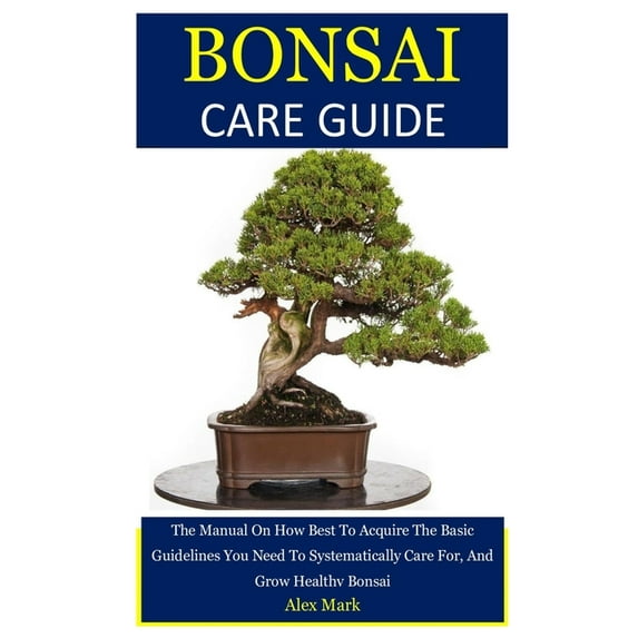 Bonsai Care Guide : The Manual On How Best To Acquire The Basic Guidelines You Need To Systematically Care For, And Grow Healthy Bonsai (Paperback)
