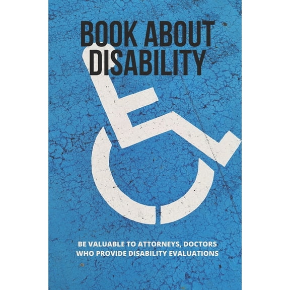 Book About Disability: Be Valuable To Attorneys, Doctors Who Provide Disability Evaluations: Learn To Evaluate The Disability (Paperback)