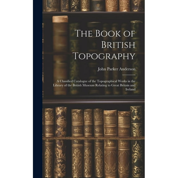 The Book of British Topography : A Classified Catalogue of the Topographical Works in the Library of the British Museum Relating to Great Britain and Ireland (Hardcover)