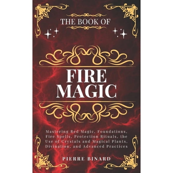 The Book of Fire Magic: Mastering Red Magic, Foundations, Fire Spells, Protection Rituals, the Use of Crystals and Magic, (Paperback)