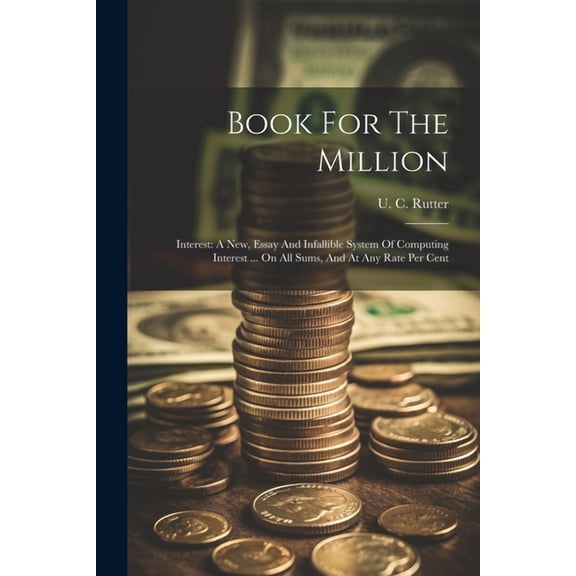 Book For The Million: Interest: A New, Essay And Infallible System Of Computing Interest ... On All Sums, And At Any Rate Per Cent