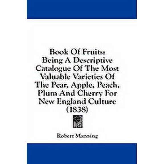 Book Of Fruits : Being A Descriptive Catalogue Of The Most Valuable Varieties Of The Pear, Apple, Peach, Plum And Cherry For New England Culture (1838) (Paperback)