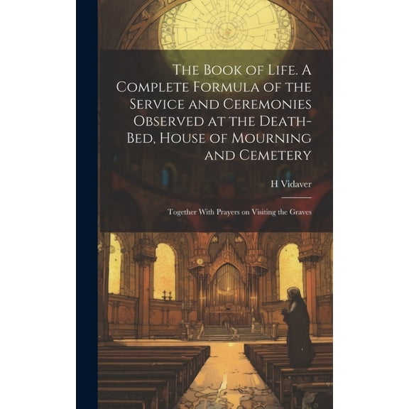 The Book of Life. A Complete Formula of the Service and Ceremonies Observed at the Death-bed, House of Mourning and Cemetery; Together With Prayers on Visiting the Graves (Hardcover)