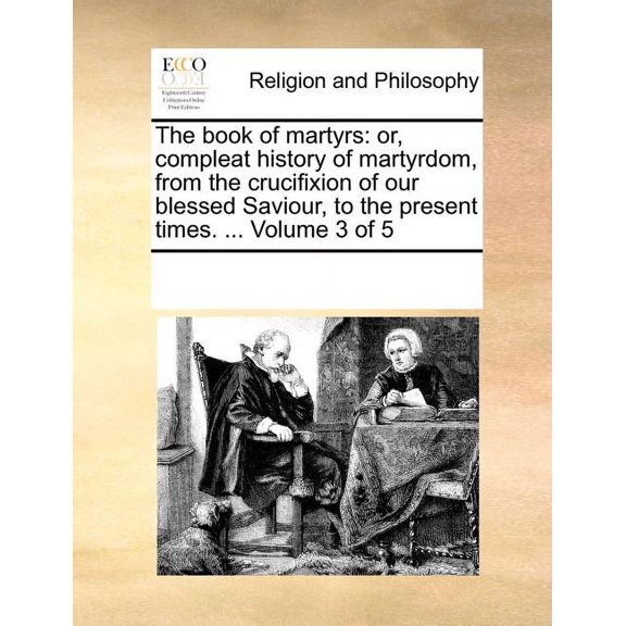The Book of Martyrs: Or, Compleat History of Martyrdom, from the Crucifixion of Our Blessed Saviour, to the Present Times. ... Volume 3 of