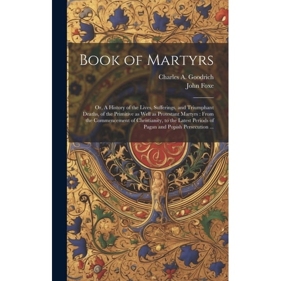 Book of Martyrs: Or, A History of the Lives, Sufferings, and Triumphant Deaths, of the Primitive as Well as Protestant Martyrs: From the Commencement of Christianity, to the Latest Periods of Pagan an