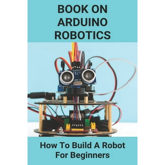 Book On Arduino Robotics: How To Build A Robot For Beginners: Build A Robot At Home, (Paperback)