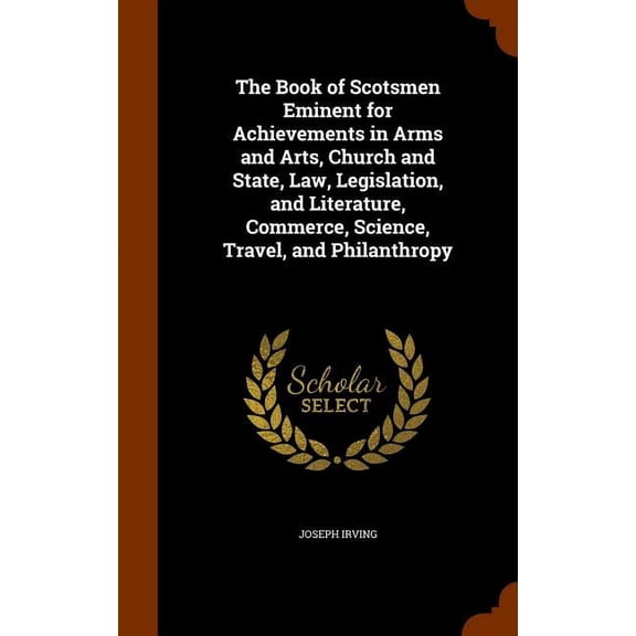 The Book of Scotsmen Eminent for Achievements in Arms and Arts, Church and State, Law, Legislation, and Literature, Commerce, Science, Travel, and Philanthropy (Other)