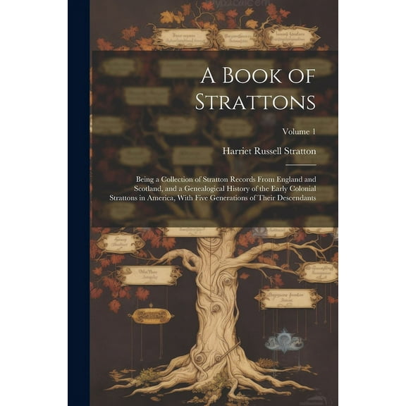A Book of Strattons; Being a Collection of Stratton Records From England and Scotland, and a Genealogical History of the Early Colonial Strattons in America, With Five Generations of Their Descendants