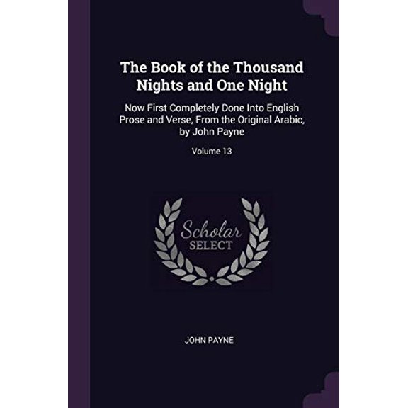 The Book of the Thousand Nights and One Night: Now First Completely Done Into English Prose and Verse, From the Original Arabic, by John Payne; Volume 13 Paperback 1377898008 9781377898001 John Payn