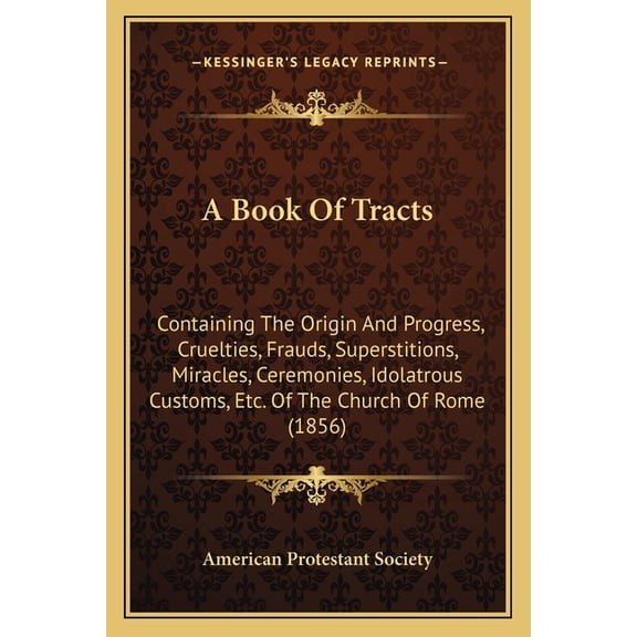 A Book Of Tracts : Containing The Origin And Progress, Cruelties, Frauds, Superstitions, Miracles, Ceremonies, Idolatrous Customs, Etc. Of The Church Of Rome (1856) (Paperback)